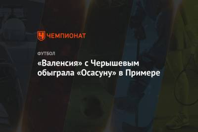 Денис Черышев - Хуан Карлос - «Валенсия» с Черышевым обыграла «Осасуну» в Примере - championat.com - Россия - Испания