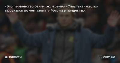 Валерий Карпин - «Это первенство бани»: экс-тренер «Спартака» жестко проехался по чемпионату России в пандемию - 1k.com.ua - Москва - Россия - Сочи - Краснодар