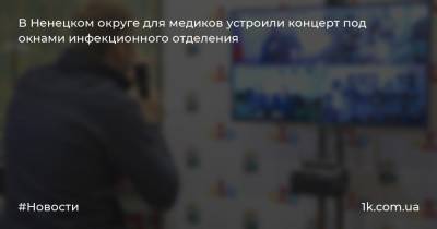 Алексей Орлов - Юрий Бездудный - В Ненецком округе для медиков устроили концерт под окнами инфекционного отделения - 1k.com.ua - окр.Ненецкий