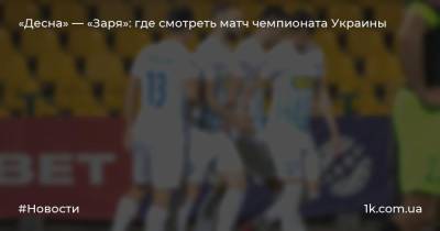 Юрий Гагарин - «Десна» — «Заря»: где смотреть матч чемпионата Украины - 1k.com.ua - Украина