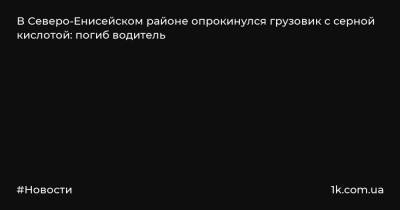 В Северо-Енисейском районе опрокинулся грузовик с серной кислотой: погиб водитель - 1k.com.ua - Красноярский край - Украина - Енисейск