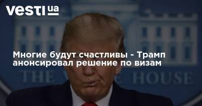 Дональд Трамп - Многие будут счастливы - Трамп анонсировал решение по визам - vesti.ua - США - Визы