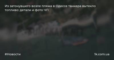 Из затонувшего возле пляжа в Одессе танкера вытекло топливо: детали и фото ЧП - 1k.com.ua - Украина - Одесса