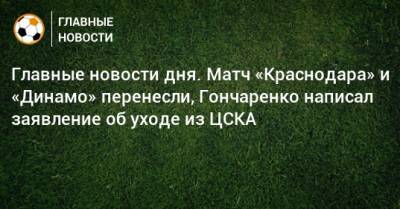 Главные новости дня. Матч «Краснодара» и «Динамо» перенесли, Гончаренко написал заявление об уходе из ЦСКА - bombardir.ru - Россия - Краснодар - Уфа - Тамбов