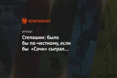 Сергей Степашин - Степашин: было бы по-честному, если бы «Сочи» сыграл с «Ростовом» молодёжным составом - championat.com - Сочи