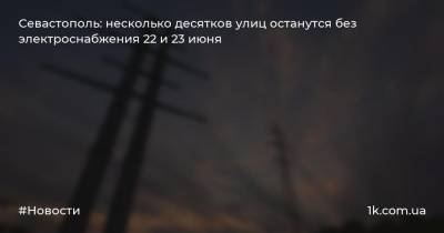 Севастополь: несколько десятков улиц останутся без электроснабжения 22 и 23 июня - 1k.com.ua - Украина - Крым - Севастополь - Херсонская обл.