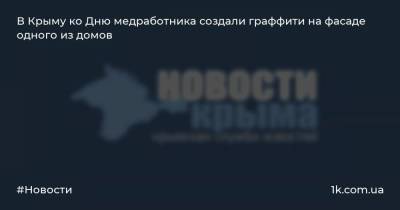 Сергей Аксенов - В Крыму ко Дню медработника создали граффити на фасаде одного из домов - 1k.com.ua - Крым