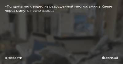 «Полдома нет»: видео из разрушенной многоэтажки в Киеве через минуты после взрыва - 1k.com.ua - Киев