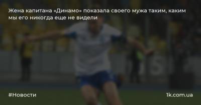 Сергей Сидорчук - Жена капитана «Динамо» показала своего мужа таким, каким мы его никогда еще не видели - 1k.com.ua - Украина - Киев