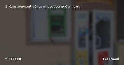 В Харьковской области взорвали банкомат - 1k.com.ua - Украина - Харьковская обл. - район Красноградский