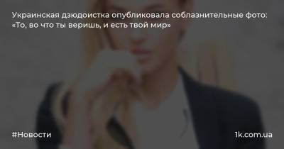 Дарья Белодед - Украинская дзюдоистка опубликовала соблазнительные фото: «То, во что ты веришь, и есть твой мир» - 1k.com.ua - Украина - Киев
