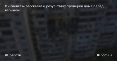 В «Киевгаз» рассказал о результатах проверки дома перед взрывом - 1k.com.ua - Киев