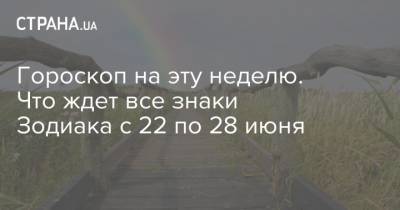 Гороскоп на эту неделю. Что ждет все знаки Зодиака с 22 по 28 июня - strana.ua