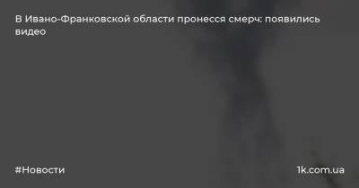 Игорь Кибальчич - В Ивано-Франковской области пронесся смерч: появились видео - 1k.com.ua - Украина - Ивано-Франковская обл. - Херсонская обл.