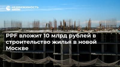 PPF вложит 10 млрд рублей в строительство жилья в новой Москве - realty.ria.ru - Москва - Россия - Строительство