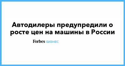 Автодилеры предупредили о росте цен на машины в России - forbes.ru - Россия