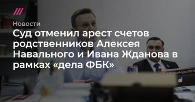 Алексей Навальный - Иван Жданов - Суд отменил арест счетов родственников Алексея Навального и Ивана Жданова в рамках «дела ФБК» - tvrain.ru - Россия