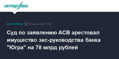 Суд по заявлению АСВ арестовал имущество экс-руководства банка "Югра" на 78 млрд рублей - interfax.ru - Москва - Югра