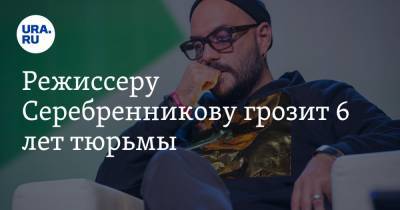 Кирилл Серебренников - Режиссеру Серебренникову грозит 6 лет тюрьмы - ura.news