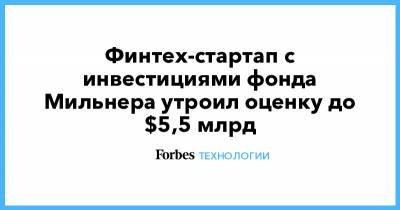 Юрий Мильнер - Финтех-стартап с инвестициями фонда Мильнера утроил оценку до $5,5 млрд - forbes.ru - США