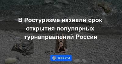 В Ростуризме назвали срок открытия популярных турнаправлений России - news.mail.ru - Москва - Россия