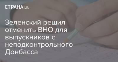 Зеленский - Зеленский решил отменить ВНО для выпускников с неподконтрольного Донбасса - strana.ua - Украина - Крым - Севастополь - Донбасс