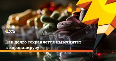 Как долго сохраняется иммунитет к коронавирусу - ridus.ru - Китай