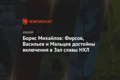 Валерий Васильев - Александр Мальцев - Борис Михайлов - Борис Михайлов: Фирсов, Васильев и Мальцев достойны включения в Зал славы НХЛ - championat.com