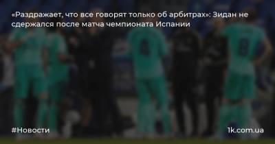 Зинедин Зидан - «Раздражает, что все говорят только об арбитрах»: Зидан не сдержался после матча чемпионата Испании - 1k.com.ua - Украина - Испания - Мадрид
