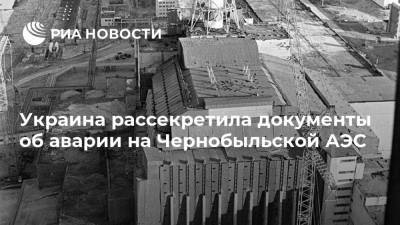 Украина рассекретила документы об аварии на Чернобыльской АЭС - ria.ru - Москва - Украина