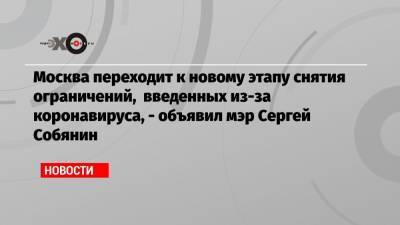 Москва переходит к новому этапу снятия ограничений, введенных из-за коронавируса, — объявил мэр Сергей Собянин - echo.msk.ru - Москва - Сергей Собянин