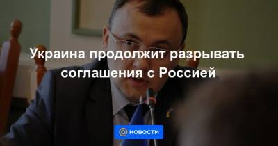 Украина продолжит разрывать соглашения с Россией - news.mail.ru - Россия - Украина