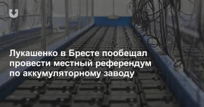 Александр Лукашенко - Лукашенко в Бресте пообещал провести местный референдум по аккумуляторному заводу - news.tut.by - Строительство