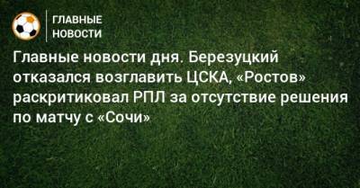 Главные новости дня. Березуцкий отказался возглавить ЦСКА, «Ростов» раскритиковал РПЛ за отсутствие решения по матчу с «Сочи» - bombardir.ru - Сочи - Белоруссия - Уфа - Тамбов