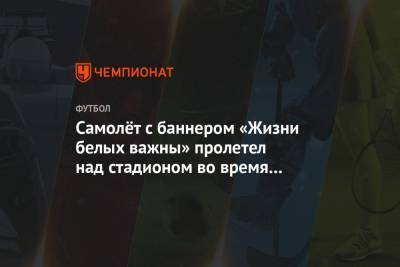 Джордж Флойд - Самолёт с баннером «Жизни белых важны» пролетел над стадионом во время матча АПЛ - championat.com - США - Англия