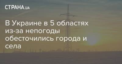 В Украине в 5 областях из-за непогоды обесточились города и села - strana.ua - Украина - Ивано-Франковская обл. - Кировоградская обл.