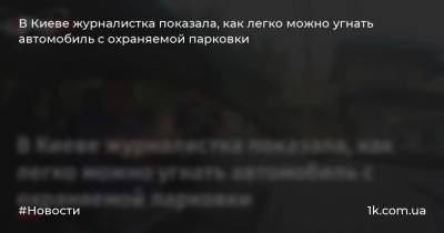 В Киеве журналистка показала, как легко можно угнать автомобиль с охраняемой парковки - 1k.com.ua - Украина - Киев - район Киева