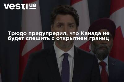 Джастин Трюдо - Трюдо предупредил, что Канада не будет спешить с открытием границ - vesti.ua - Канада - Границы