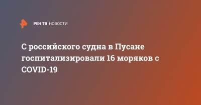С российского судна в Пусане госпитализировали 16 моряков с COVID-19 - ren.tv - Россия - Южная Корея - Владивосток - Пусан