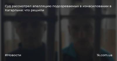 Суд рассмотрел апелляцию подозреваемых в изнасиловании в Кагарлыке: что решили - 1k.com.ua - Киев