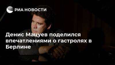 Денис Мацуев - Денис Мацуев поделился впечатлениями о гастролях в Берлине - ria.ru - Москва - Берлин