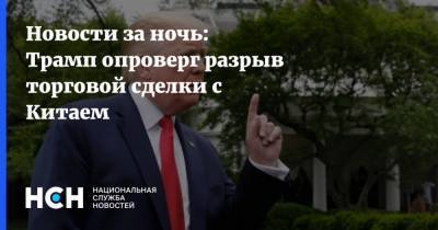 Дональд Трамп - Си Цзиньпин - Питер Наварро - Новости за ночь: Трамп опроверг разрыв торговой сделки с Китаем - nsn.fm - Китай - США - Вашингтон - Пекин - Ухань