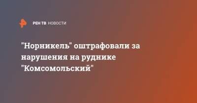 "Норникель" оштрафовали за нарушения на руднике "Комсомольский" - ren.tv - Норильск