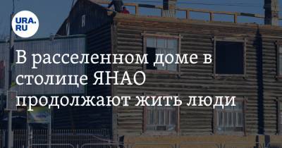 В расселенном доме в столице ЯНАО продолжают жить люди. Власти поспешили доложить о сносе - ura.news - Салехард - окр. Янао