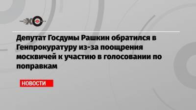 Элла Памфилова - Валерий Рашкин - Игорь Краснов - Депутат Госдумы Рашкин обратился в Генпрокуратуру из-за поощрения москвичей к участию в голосовании по поправкам - echo.msk.ru - Россия