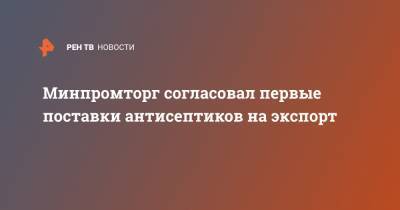 Минпромторг согласовал первые поставки антисептиков на экспорт - ren.tv - Россия - Эмираты - Катар