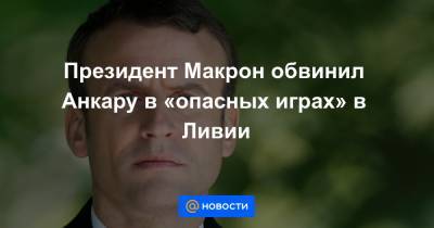 Президент Макрон обвинил Анкару в «опасных играх» в Ливии - news.mail.ru - Турция - Франция - Анкара - Ливия - Тунис - Тунисская Респ. - Триполи