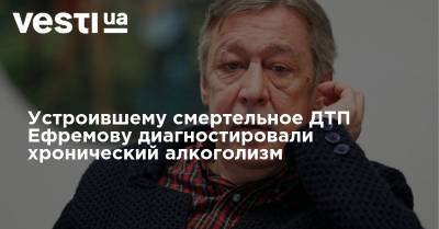 Михаил Ефремов - Сергей Захаров - Устроившему смертельное ДТП Ефремову диагностировали хронический алкоголизм - vesti.ua - Москва - Украина