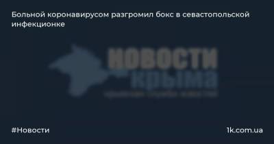 Больной коронавирусом разгромил бокс в севастопольской инфекционке - 1k.com.ua - Крым - Севастополь - район Симферопольский