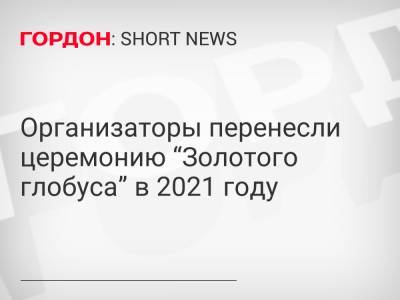 Организаторы перенесли церемонию “Золотого глобуса” в 2021 году - gordonua.com - Украина